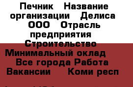 Печник › Название организации ­ Делиса, ООО › Отрасль предприятия ­ Строительство › Минимальный оклад ­ 1 - Все города Работа » Вакансии   . Коми респ.